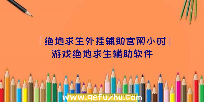 「绝地求生外挂辅助官网小时」|游戏绝地求生辅助软件